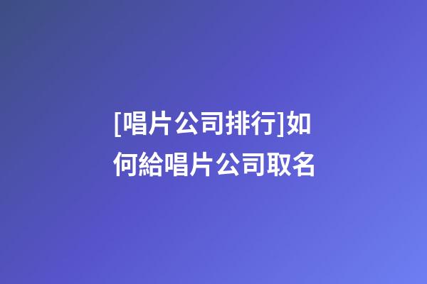 [唱片公司排行]如何給唱片公司取名-第1張-公司起名-玄機派